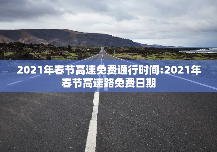 2021年春节高速免费通行时间:2021年春节高速路免费日期 2021年春节高速免费通行时间:2021年春节高速路免费日期
