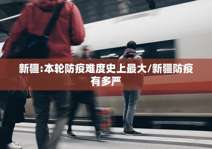 新疆:本轮防疫难度史上最大/新疆防疫有多严
