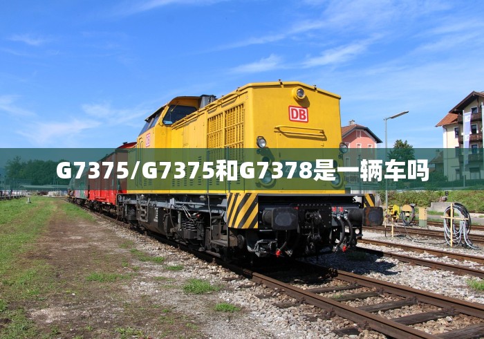 G7375/G7375和G7378是一辆车吗