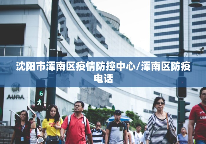 沈阳市浑南区疫情防控中心/浑南区防疫电话