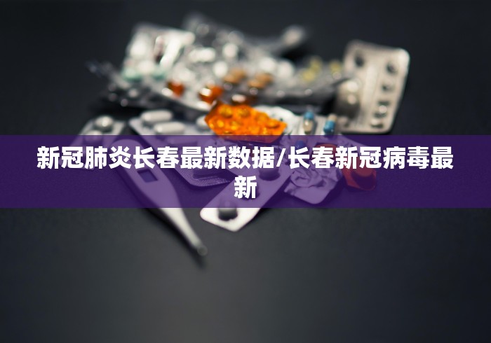 新冠肺炎长春最新数据/长春新冠病毒最新