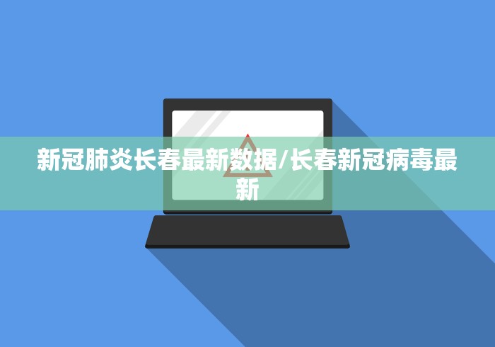 新冠肺炎长春最新数据/长春新冠病毒最新 新冠肺炎长春最新数据/长春新冠病毒最新