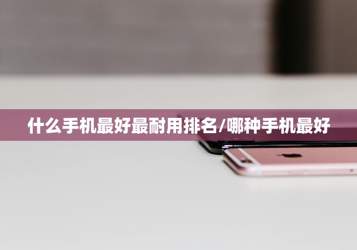 什么手机最好最耐用排名/哪种手机最好