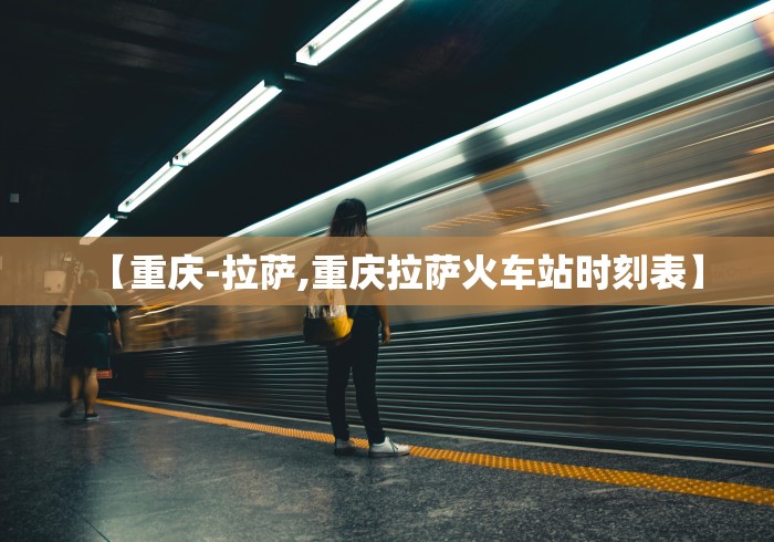 【重庆-拉萨,重庆拉萨火车站时刻表】 【重庆-拉萨,重庆拉萨火车站时刻表】