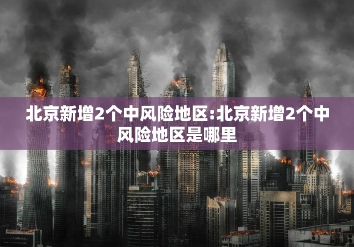 北京新增2个中风险地区:北京新增2个中风险地区是哪里