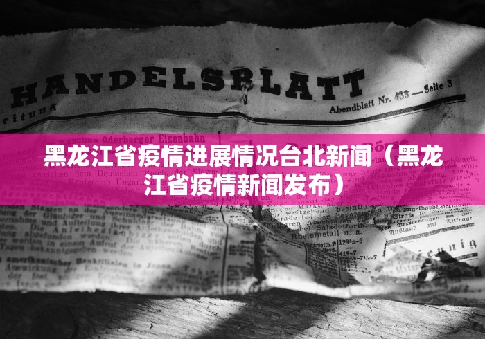 黑龙江省疫情进展情况台北新闻(黑龙江省疫情新闻发布) 黑龙江省疫情进展情况台北新闻(黑龙江省疫情新闻发布)