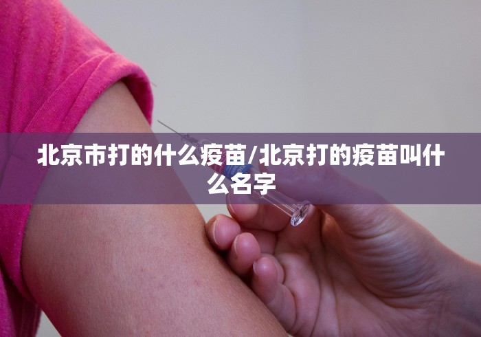 北京市打的什么疫苗/北京打的疫苗叫什么名字