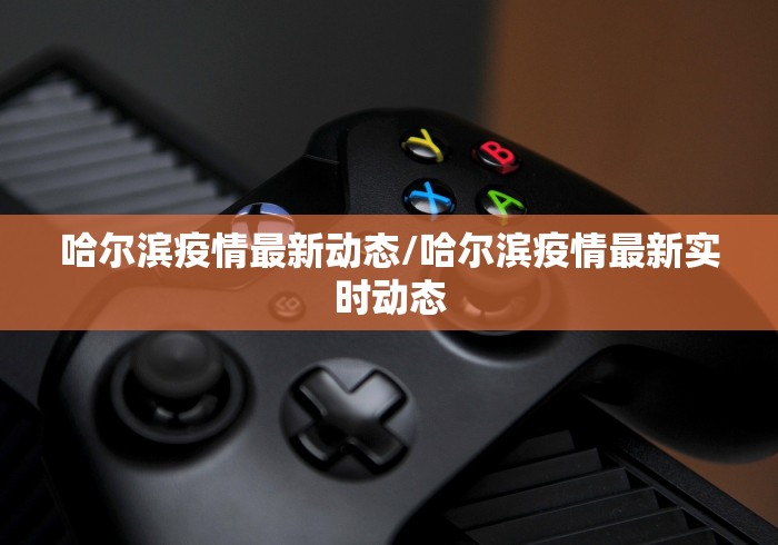 哈尔滨疫情最新动态/哈尔滨疫情最新实时动态