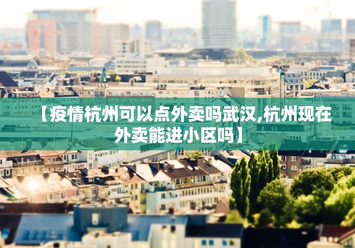 【疫情杭州可以点外卖吗武汉,杭州现在外卖能进小区吗】