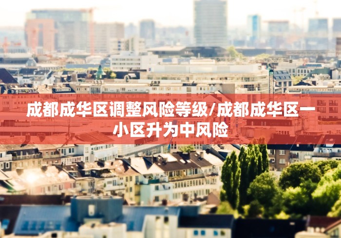 成都成华区调整风险等级/成都成华区一小区升为中风险 成都成华区调整风险等级/成都成华区一小区升为中风险