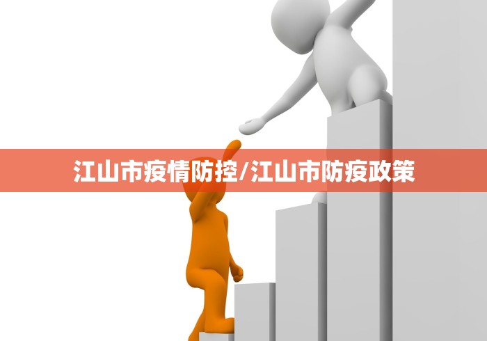 江山市疫情防控/江山市防疫政策 江山市疫情防控/江山市防疫政策