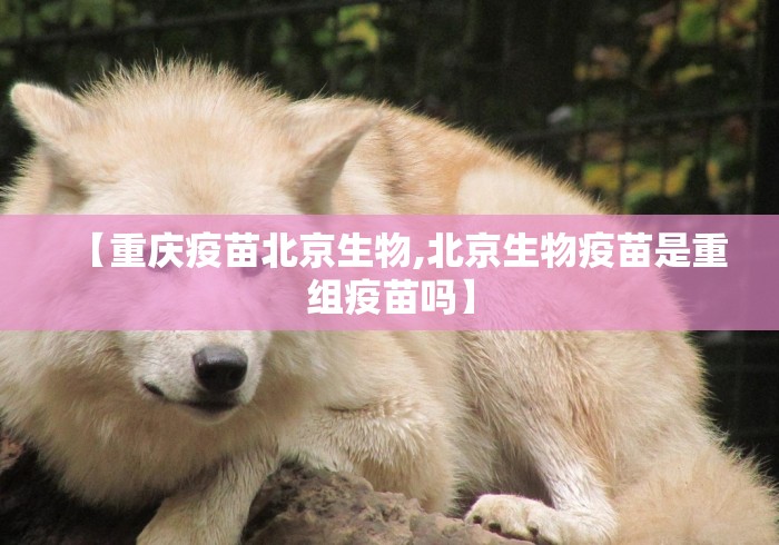【重庆疫苗北京生物,北京生物疫苗是重组疫苗吗】