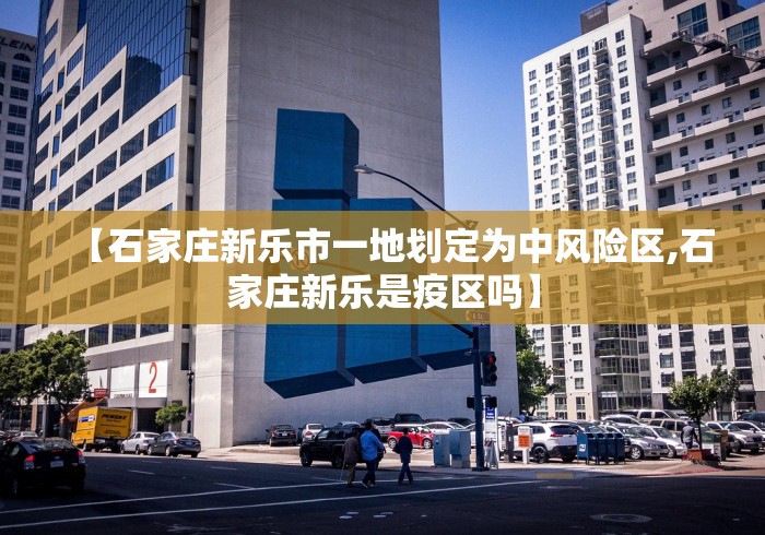 【石家庄新乐市一地划定为中风险区,石家庄新乐是疫区吗】