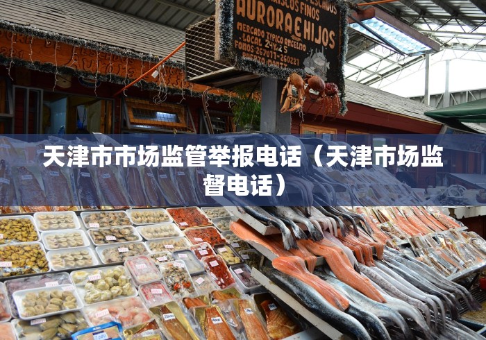 天津市市场监管举报电话(天津市场监督电话) 天津市市场监管举报电话(天津市场监督电话)