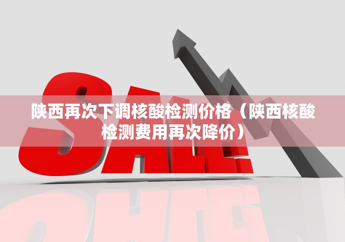 陕西再次下调核酸检测价格（陕西核酸检测费用再次降价）