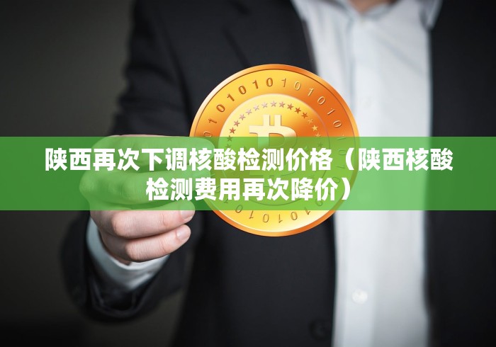 陕西再次下调核酸检测价格（陕西核酸检测费用再次降价）