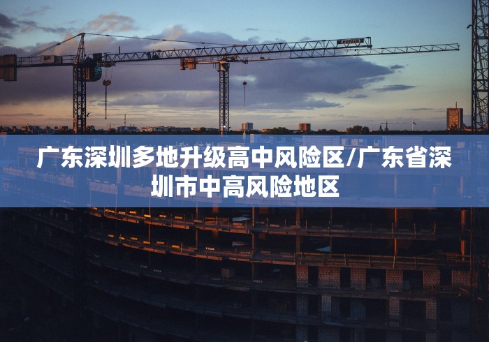 广东深圳多地升级高中风险区/广东省深圳市中高风险地区