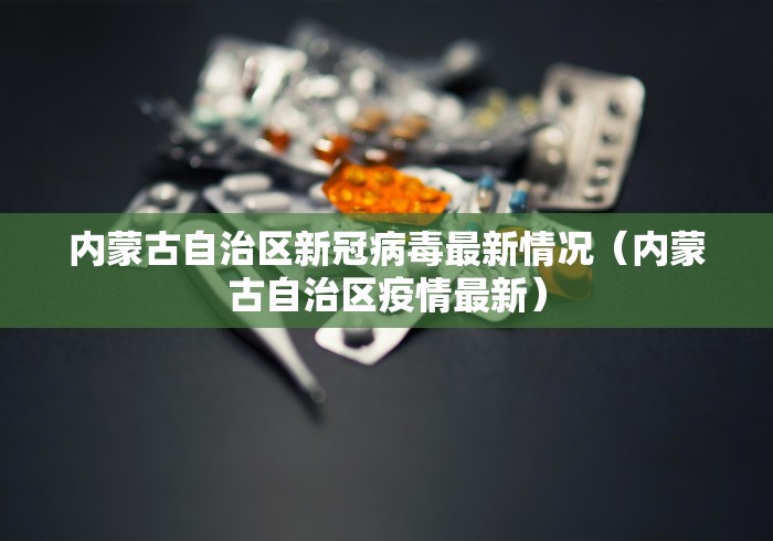 内蒙古自治区新冠病毒最新情况（内蒙古自治区疫情最新）