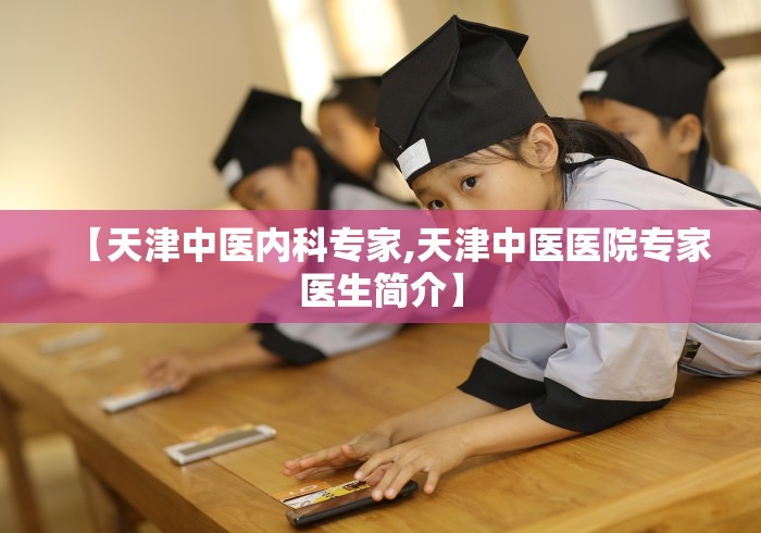 【天津中医内科专家,天津中医医院专家医生简介】
