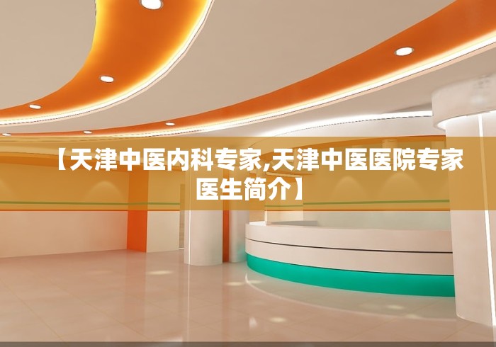 【天津中医内科专家,天津中医医院专家医生简介】 【天津中医内科专家,天津中医医院专家医生简介】