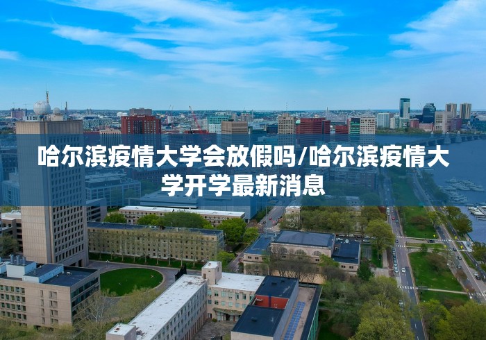 哈尔滨疫情大学会放假吗/哈尔滨疫情大学开学最新消息