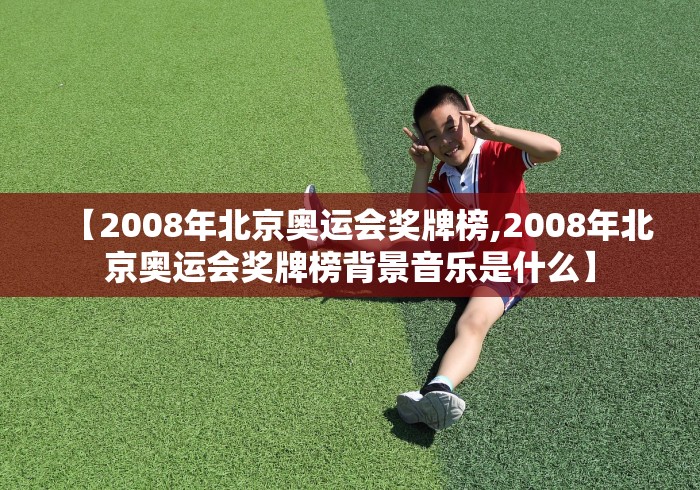【2008年北京奥运会奖牌榜,2008年北京奥运会奖牌榜背景音乐是什么】