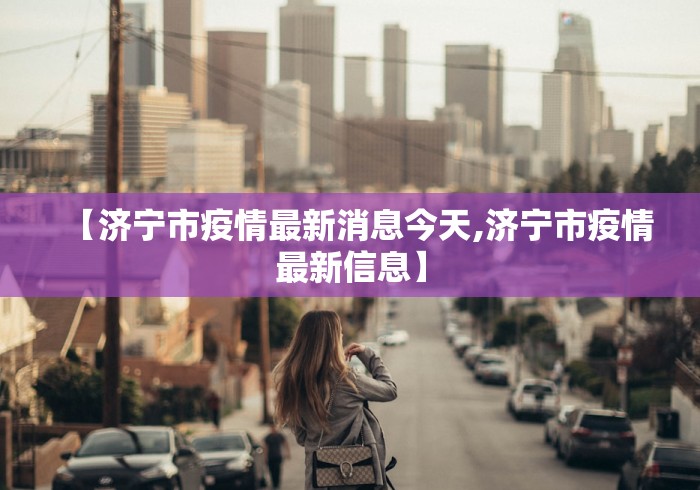 【济宁市疫情最新消息今天,济宁市疫情最新信息】 【济宁市疫情最新消息今天,济宁市疫情最新信息】