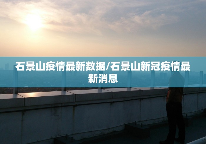 石景山疫情最新数据/石景山新冠疫情最新消息 石景山疫情最新数据/石景山新冠疫情最新消息