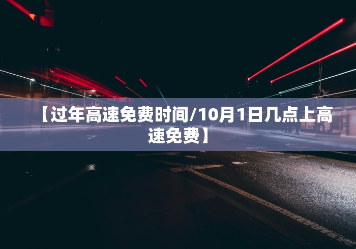 【过年高速免费时间/10月1日几点上高速免费】