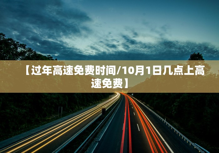 【过年高速免费时间/10月1日几点上高速免费】 【过年高速免费时间/10月1日几点上高速免费】