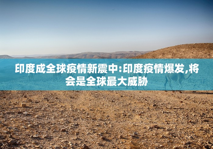 印度成全球疫情新震中:印度疫情爆发,将会是全球最大威胁