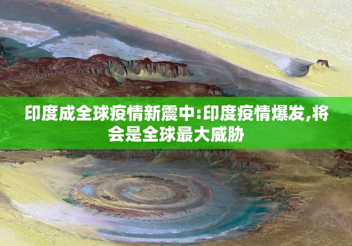 印度成全球疫情新震中:印度疫情爆发,将会是全球最大威胁 印度成全球疫情新震中:印度疫情爆发,将会是全球最大威胁