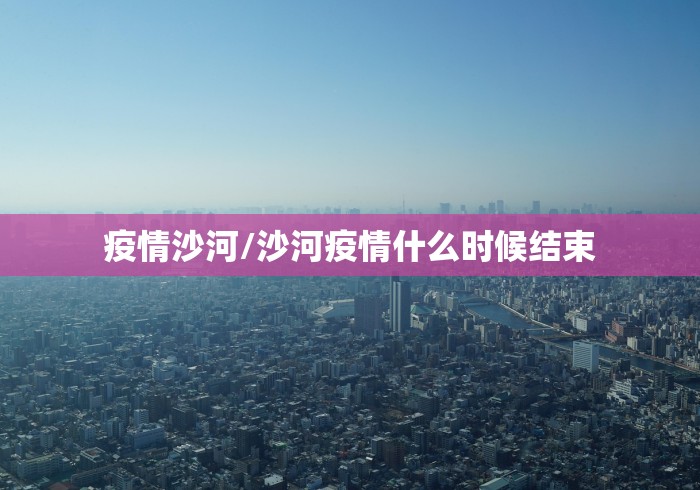 疫情沙河/沙河疫情什么时候结束