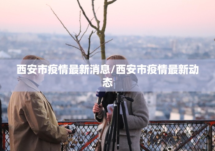西安市疫情最新消息/西安市疫情最新动态