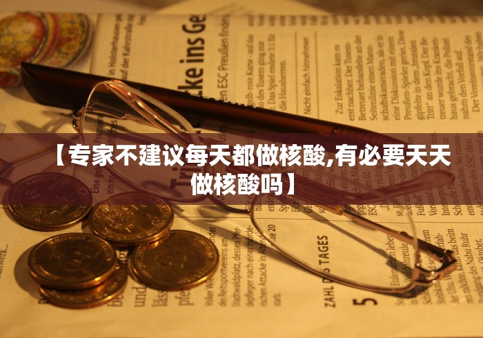 【专家不建议每天都做核酸,有必要天天做核酸吗】