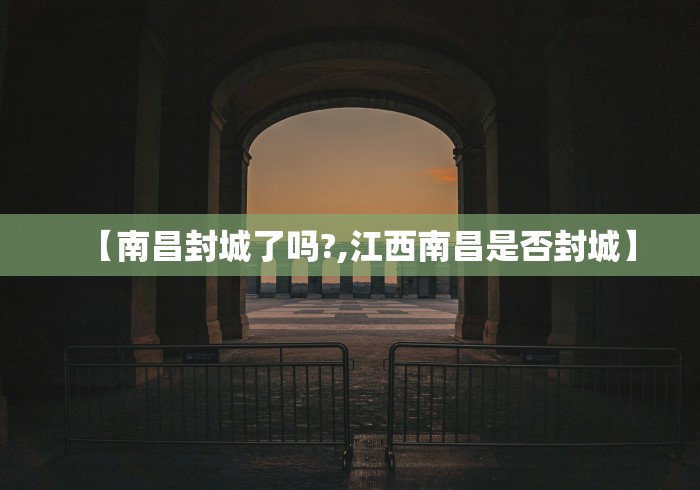 【南昌封城了吗?,江西南昌是否封城】