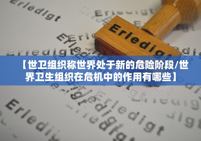 【世卫组织称世界处于新的危险阶段/世界卫生组织在危机中的作用有哪些】