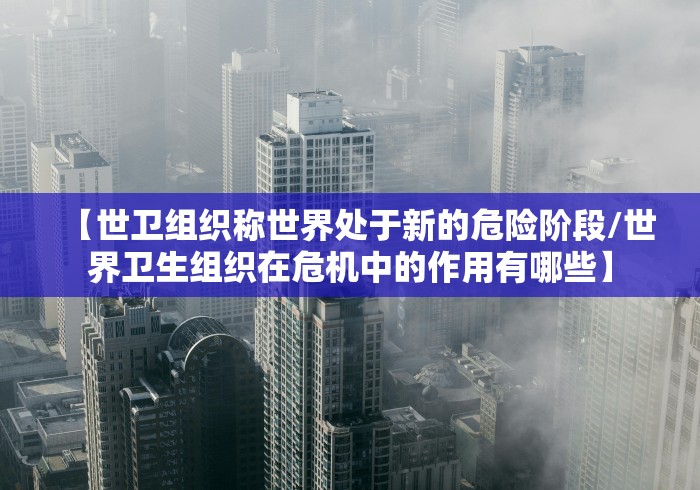 【世卫组织称世界处于新的危险阶段/世界卫生组织在危机中的作用有哪些】