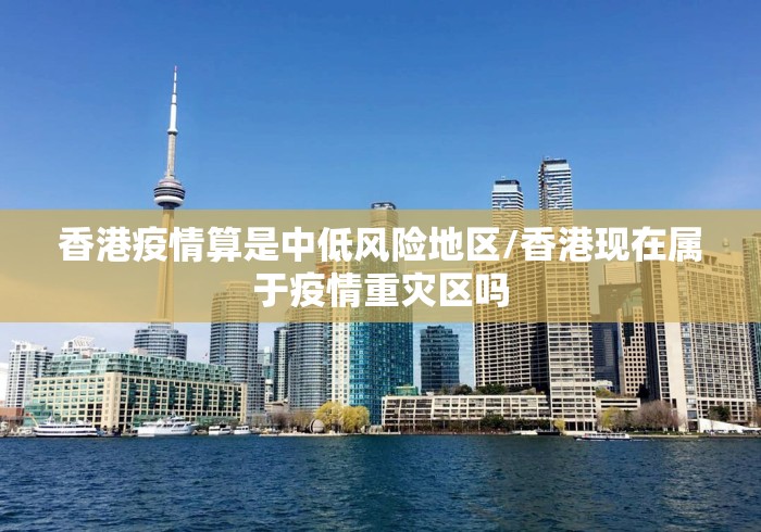 香港疫情算是中低风险地区/香港现在属于疫情重灾区吗
