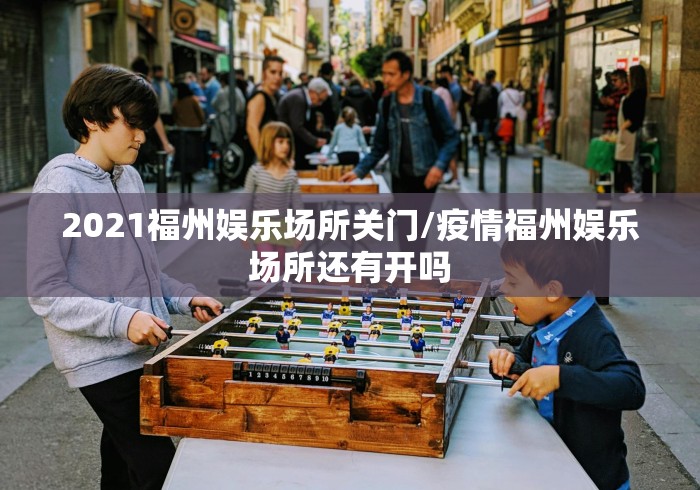 2021福州娱乐场所关门/疫情福州娱乐场所还有开吗 2021福州娱乐场所关门/疫情福州娱乐场所还有开吗