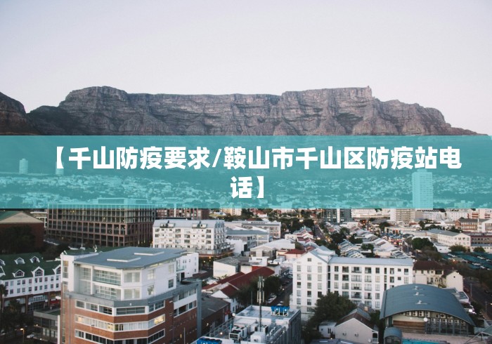 【千山防疫要求/鞍山市千山区防疫站电话】 【千山防疫要求/鞍山市千山区防疫站电话】