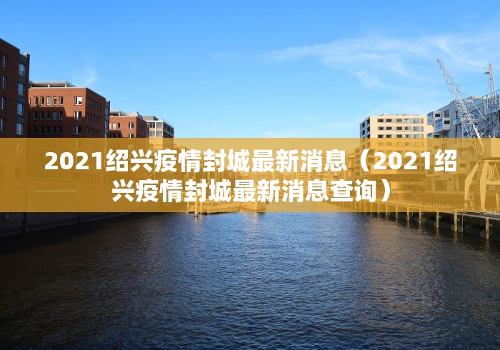 2021绍兴疫情封城最新消息(2021绍兴疫情封城最新消息查询) 2021绍兴疫情封城最新消息(2021绍兴疫情封城最新消息查询)
