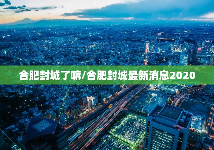 合肥封城了嘛/合肥封城最新消息2020