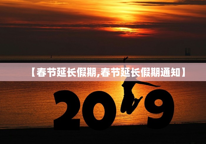 【春节延长假期,春节延长假期通知】