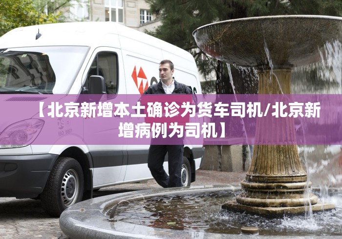 【北京新增本土确诊为货车司机/北京新增病例为司机】