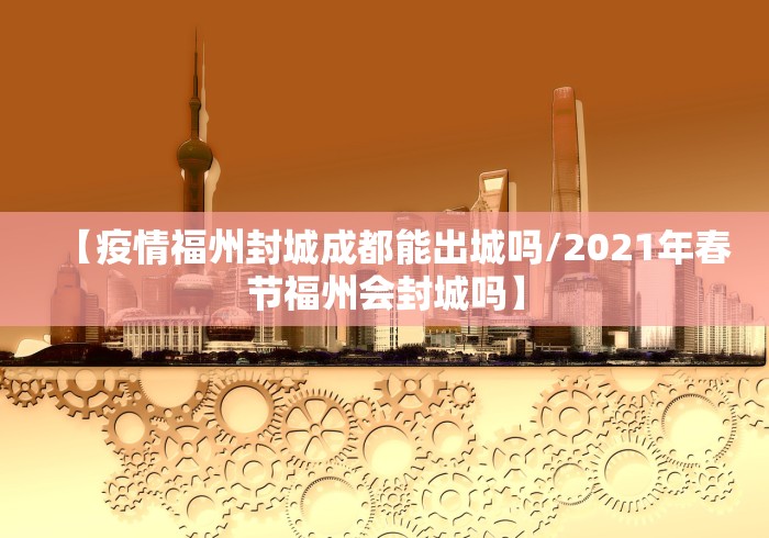 【疫情福州封城成都能出城吗/2021年春节福州会封城吗】