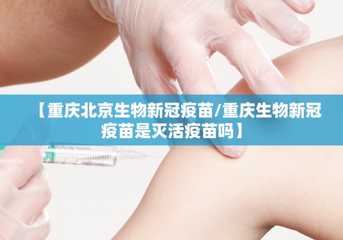 【重庆北京生物新冠疫苗/重庆生物新冠疫苗是灭活疫苗吗】 【重庆北京生物新冠疫苗/重庆生物新冠疫苗是灭活疫苗吗】