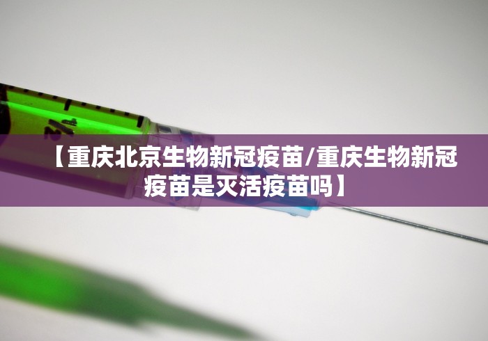 【重庆北京生物新冠疫苗/重庆生物新冠疫苗是灭活疫苗吗】