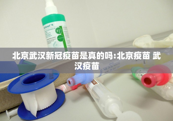 北京武汉新冠疫苗是真的吗:北京疫苗 武汉疫苗