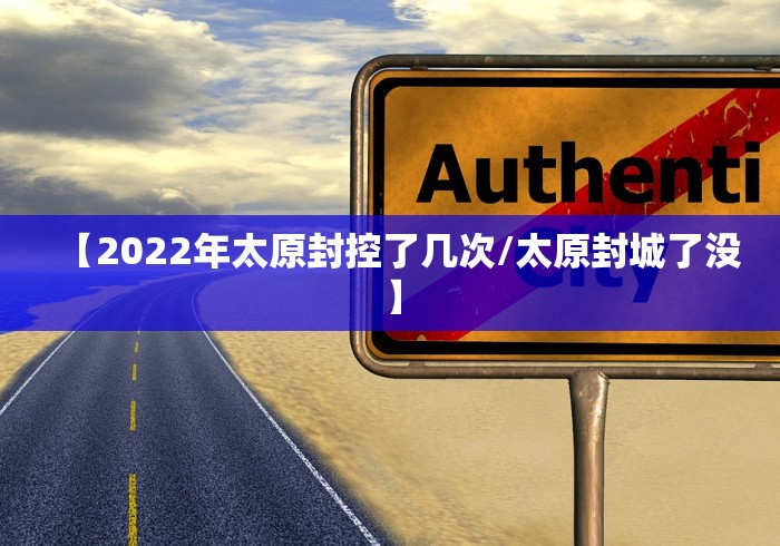 【2022年太原封控了几次/太原封城了没】